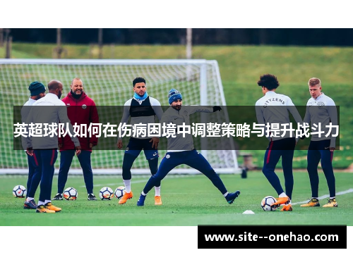 英超球队如何在伤病困境中调整策略与提升战斗力