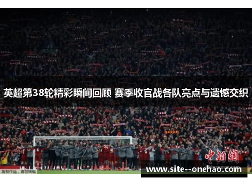 英超第38轮精彩瞬间回顾 赛季收官战各队亮点与遗憾交织
