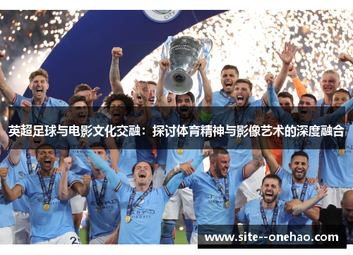 英超足球与电影文化交融:探讨体育精神与影像艺术的深度融合 英超足球与电影文化交融:探讨体育精神与影像艺术的深度融合