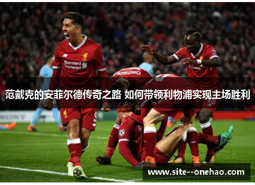 范戴克的安菲尔德传奇之路 如何带领利物浦实现主场胜利 范戴克的安菲尔德传奇之路 如何带领利物浦实现主场胜利