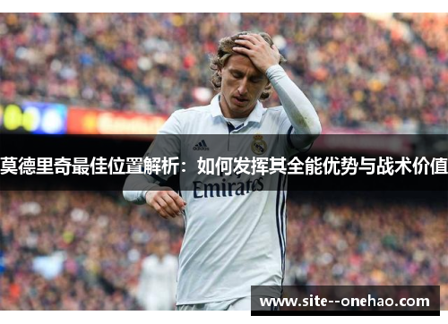 莫德里奇最佳位置解析:如何发挥其全能优势与战术价值 莫德里奇最佳位置解析:如何发挥其全能优势与战术价值