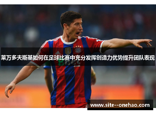 莱万多夫斯基如何在足球比赛中充分发挥创造力优势提升团队表现 莱万多夫斯基如何在足球比赛中充分发挥创造力优势提升团队表现