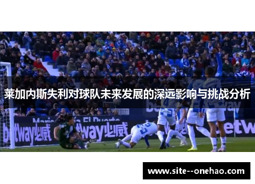 莱加内斯失利对球队未来发展的深远影响与挑战分析