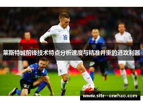 莱斯特城前锋技术特点分析速度与精准并重的进攻利器