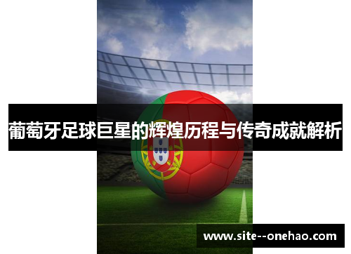 葡萄牙足球巨星的辉煌历程与传奇成就解析 葡萄牙足球巨星的辉煌历程与传奇成就解析