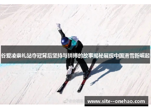 谷爱凌崇礼站夺冠背后坚持与拼搏的故事揭秘展现中国滑雪新崛起