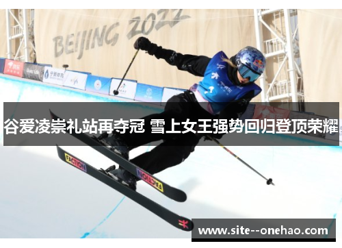 谷爱凌崇礼站再夺冠 雪上女王强势回归登顶荣耀