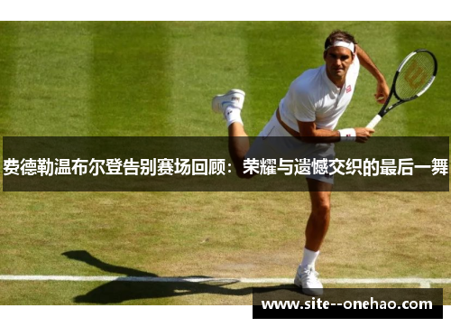 费德勒温布尔登告别赛场回顾：荣耀与遗憾交织的最后一舞