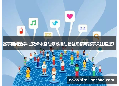 赛事期间选手社交媒体互动频繁推动粉丝热情与赛事关注度提升