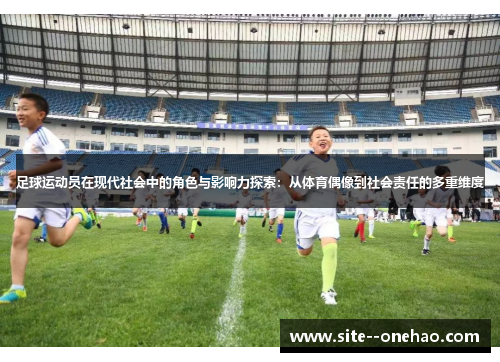 足球运动员在现代社会中的角色与影响力探索：从体育偶像到社会责任的多重维度