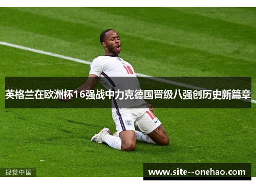 英格兰在欧洲杯16强战中力克德国晋级八强创历史新篇章