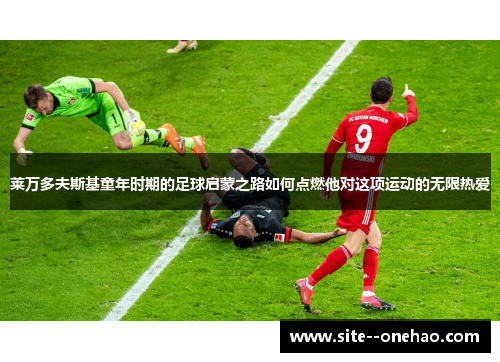 莱万多夫斯基童年时期的足球启蒙之路如何点燃他对这项运动的无限热爱