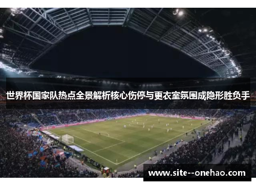 世界杯国家队热点全景解析核心伤停与更衣室氛围成隐形胜负手