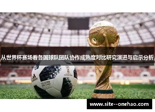 从世界杯赛场看各国球队团队协作成熟度对比研究演进与启示分析