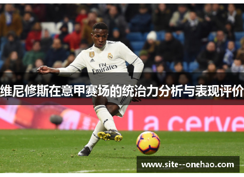 维尼修斯在意甲赛场的统治力分析与表现评价 维尼修斯在意甲赛场的统治力分析与表现评价