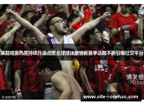 英超观赛热度持续升温点燃全球球迷激情新赛季话题不断引爆社交平台