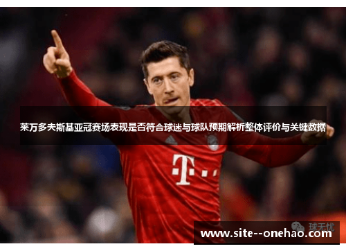 莱万多夫斯基亚冠赛场表现是否符合球迷与球队预期解析整体评价与关键数据