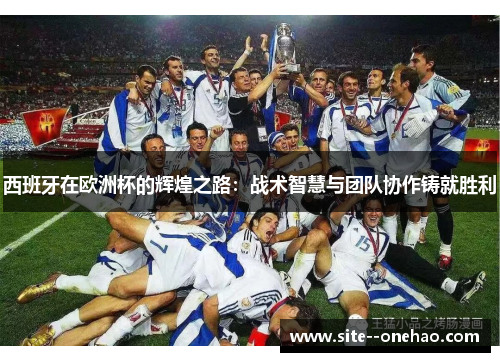 西班牙在欧洲杯的辉煌之路:战术智慧与团队协作铸就胜利 西班牙在欧洲杯的辉煌之路:战术智慧与团队协作铸就胜利