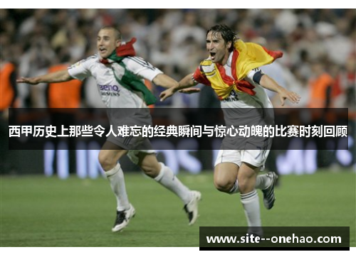 西甲历史上那些令人难忘的经典瞬间与惊心动魄的比赛时刻回顾 西甲历史上那些令人难忘的经典瞬间与惊心动魄的比赛时刻回顾