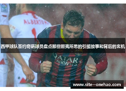 西甲球队签约奇葩球员盘点那些匪夷所思的引援故事和背后的玄机 西甲球队签约奇葩球员盘点那些匪夷所思的引援故事和背后的玄机