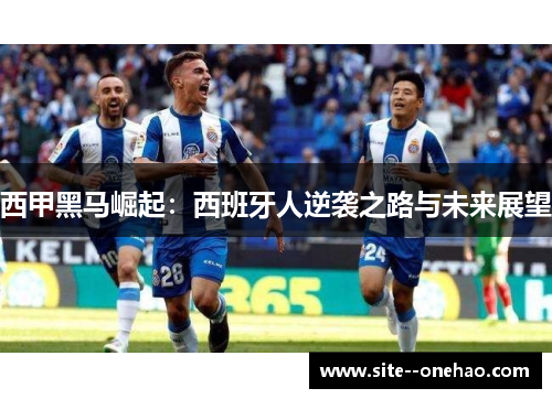 西甲黑马崛起:西班牙人逆袭之路与未来展望 西甲黑马崛起:西班牙人逆袭之路与未来展望