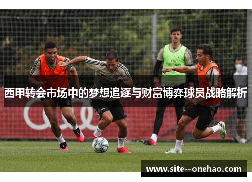 西甲转会市场中的梦想追逐与财富博弈球员战略解析 西甲转会市场中的梦想追逐与财富博弈球员战略解析