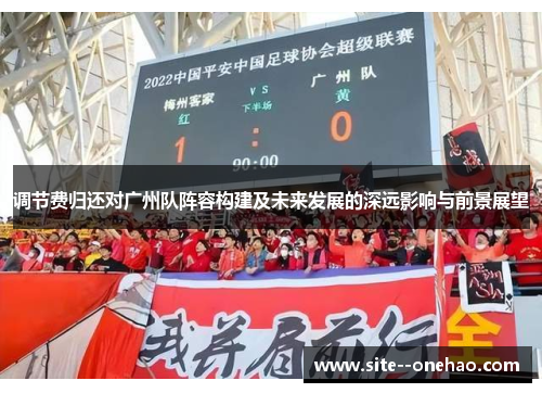 调节费归还对广州队阵容构建及未来发展的深远影响与前景展望 调节费归还对广州队阵容构建及未来发展的深远影响与前景展望