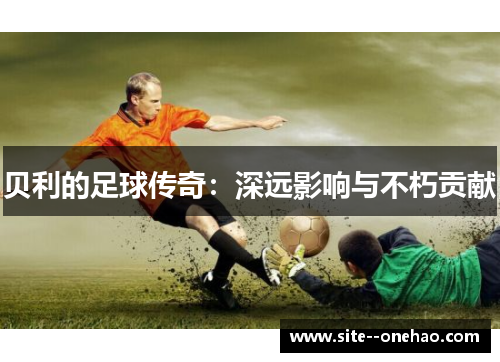 贝利的足球传奇：深远影响与不朽贡献