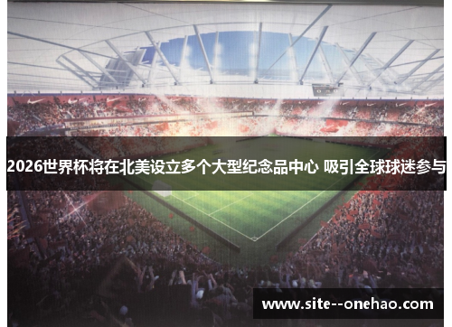 2026世界杯将在北美设立多个大型纪念品中心 吸引全球球迷参与 2026世界杯将在北美设立多个大型纪念品中心 吸引全球球迷参与