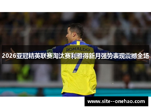 2026亚冠精英联赛淘汰赛利雅得新月强势表现震撼全场 2026亚冠精英联赛淘汰赛利雅得新月强势表现震撼全场