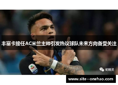 丰塞卡接任AC米兰主帅引发热议球队未来方向备受关注