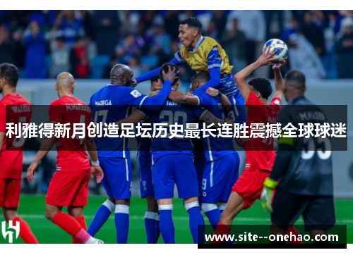 利雅得新月创造足坛历史最长连胜震撼全球球迷 利雅得新月创造足坛历史最长连胜震撼全球球迷