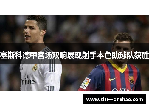 塞斯科德甲客场双响展现射手本色助球队获胜 塞斯科德甲客场双响展现射手本色助球队获胜