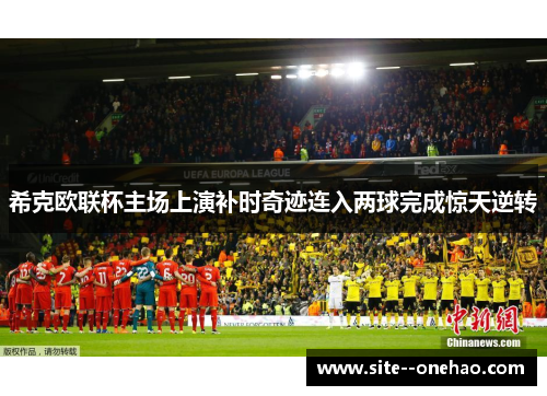 希克欧联杯主场上演补时奇迹连入两球完成惊天逆转