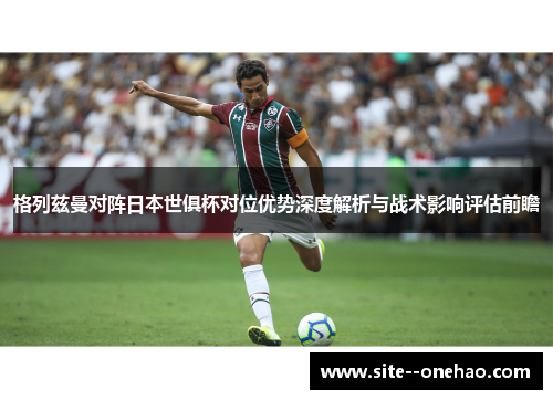 格列兹曼对阵日本世俱杯对位优势深度解析与战术影响评估前瞻 格列兹曼对阵日本世俱杯对位优势深度解析与战术影响评估前瞻