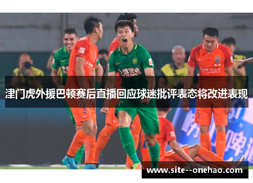 津门虎外援巴顿赛后直播回应球迷批评表态将改进表现