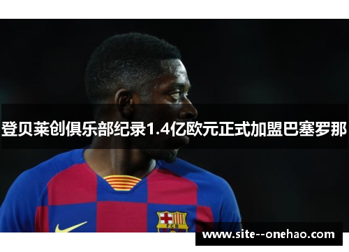 登贝莱创俱乐部纪录1.4亿欧元正式加盟巴塞罗那
