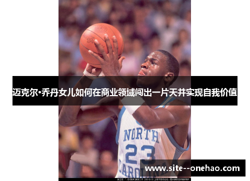 迈克尔·乔丹女儿如何在商业领域闯出一片天并实现自我价值