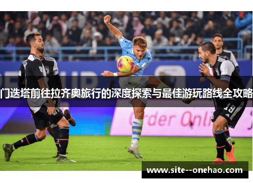 门迭塔前往拉齐奥旅行的深度探索与最佳游玩路线全攻略