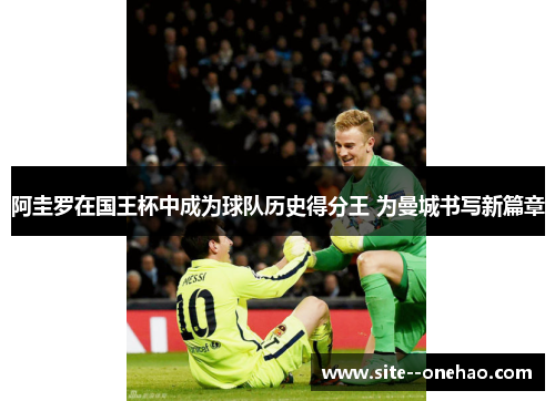 阿圭罗在国王杯中成为球队历史得分王 为曼城书写新篇章