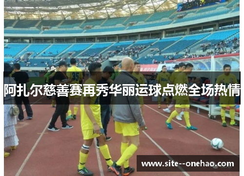 阿扎尔慈善赛再秀华丽运球点燃全场热情