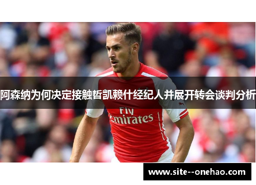 阿森纳为何决定接触哲凯赖什经纪人并展开转会谈判分析