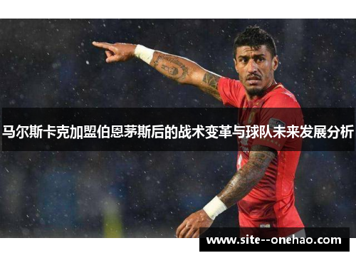 马尔斯卡克加盟伯恩茅斯后的战术变革与球队未来发展分析
