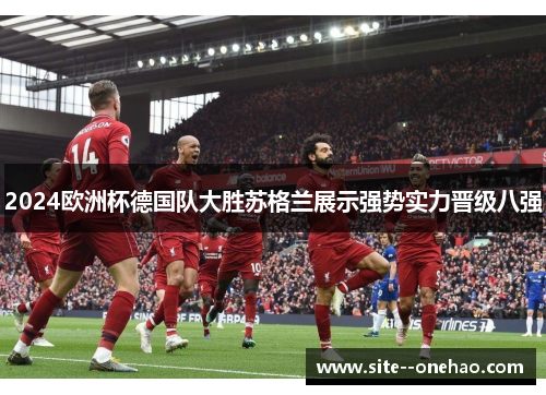 2024欧洲杯德国队大胜苏格兰展示强势实力晋级八强 2024欧洲杯德国队大胜苏格兰展示强势实力晋级八强