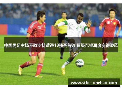 中国男足主场不敌沙特遭遇18强赛首败 晋级希望再度变得渺茫