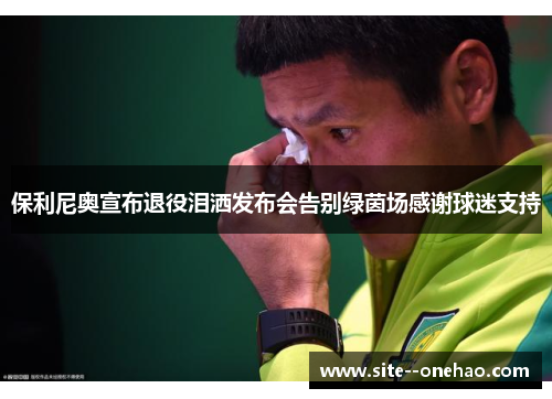 保利尼奥宣布退役泪洒发布会告别绿茵场感谢球迷支持
