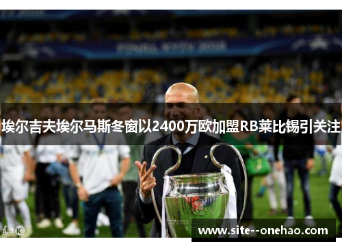 埃尔吉夫埃尔马斯冬窗以2400万欧加盟RB莱比锡引关注 埃尔吉夫埃尔马斯冬窗以2400万欧加盟RB莱比锡引关注