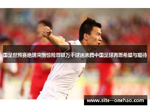 国足世预赛绝境突围惊险晋级万千球迷沸腾中国足球再燃希望与期待 国足世预赛绝境突围惊险晋级万千球迷沸腾中国足球再燃希望与期待