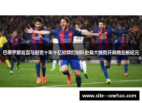 巴塞罗那官宣与耐克十年十亿欧续约创队史最大赞助开启商业新纪元 巴塞罗那官宣与耐克十年十亿欧续约创队史最大赞助开启商业新纪元