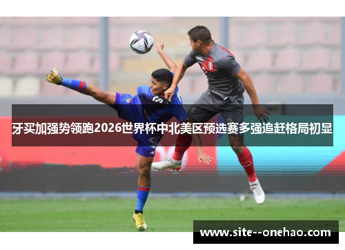 牙买加强势领跑2026世界杯中北美区预选赛多强追赶格局初显